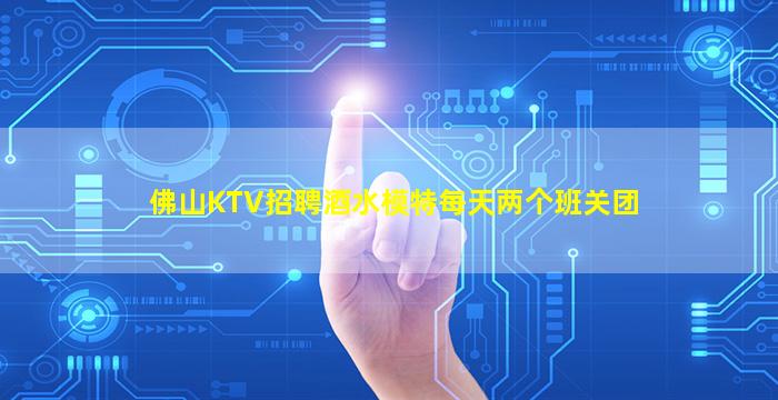 佛山KTV招聘酒水模特每天两个班关团